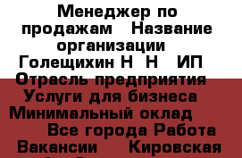 Менеджер по продажам › Название организации ­ Голещихин Н. Н., ИП › Отрасль предприятия ­ Услуги для бизнеса › Минимальный оклад ­ 21 000 - Все города Работа » Вакансии   . Кировская обл.,Захарищево п.